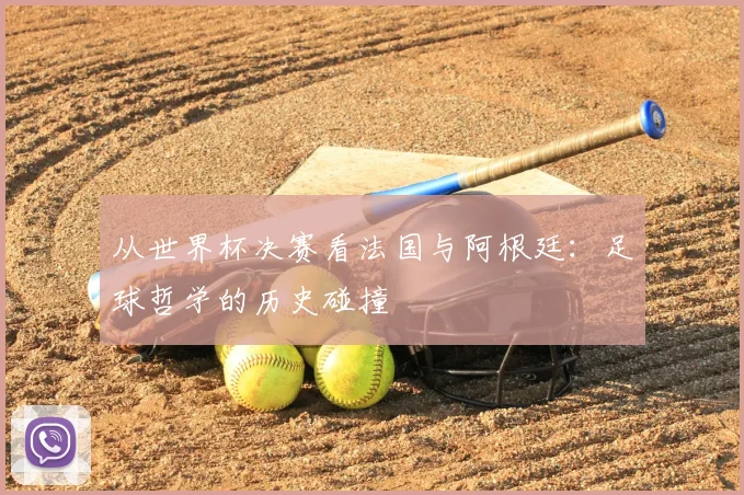 从世界杯决赛看法国与阿根廷：足球哲学的历史碰撞
