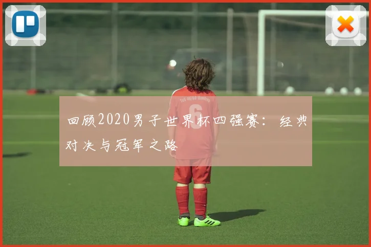 回顾2020男子世界杯四强赛：经典对决与冠军之路