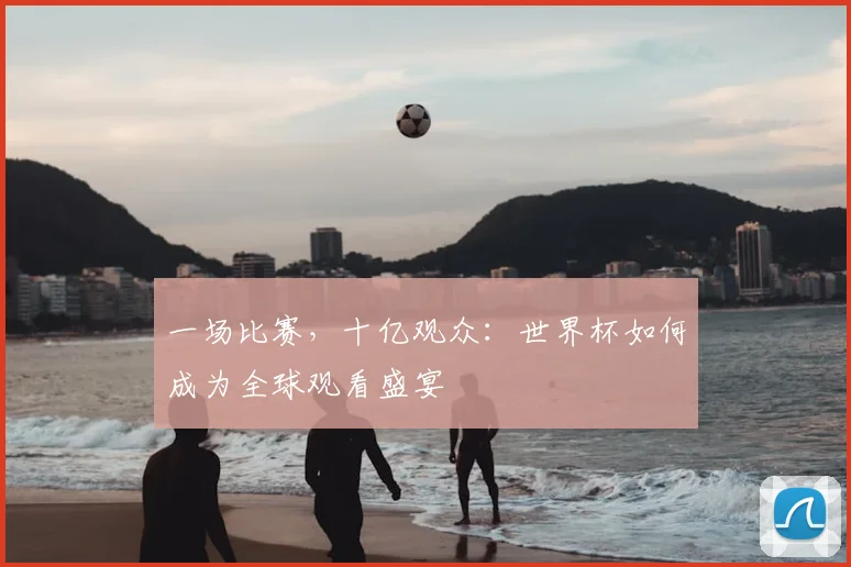 一场比赛,十亿观众:世界杯如何成为全球观看盛宴
