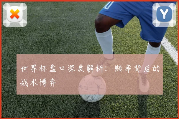 世界杯盘口深度解析:赔率背后的战术博弈