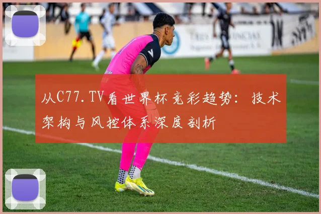 从C77.TV看世界杯竞彩趋势：技术架构与风控体系深度剖析