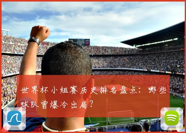 世界杯小组赛历史排名盘点：哪些球队曾爆冷出局？