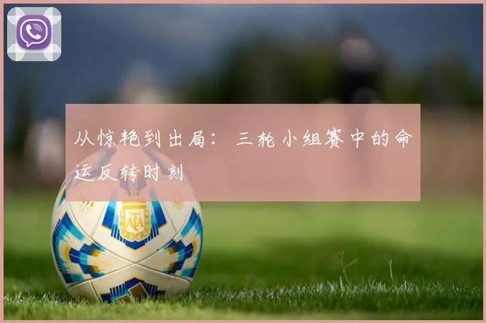 从惊艳到出局：三轮小组赛中的命运反转时刻
