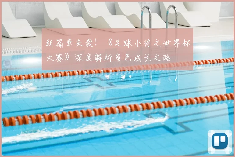 新篇章来袭！《足球小将之世界杯大赛》深度解析角色成长之路