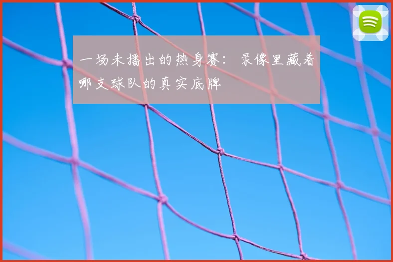 一场未播出的热身赛:录像里藏着哪支球队的真实底牌