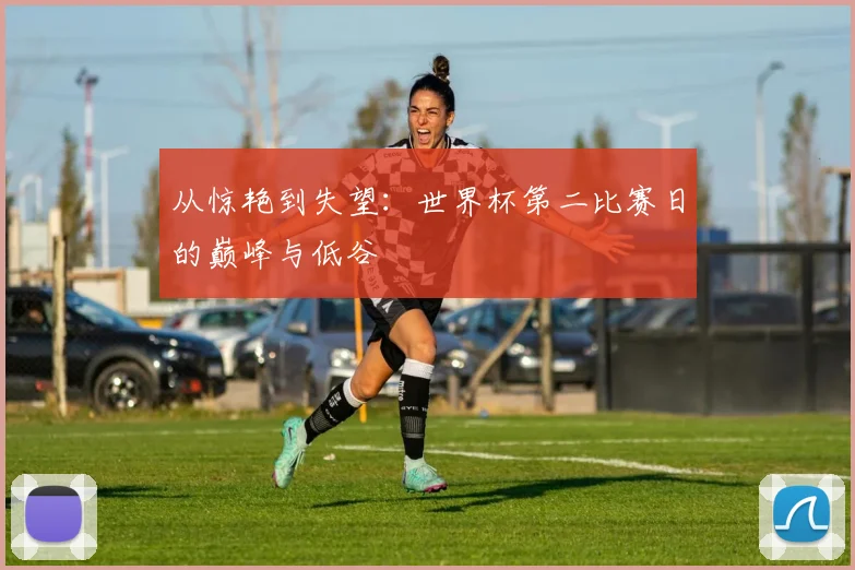从惊艳到失望:世界杯第二比赛日的巅峰与低谷