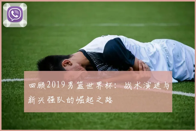 回顾2019男篮世界杯：战术演进与新兴强队的崛起之路