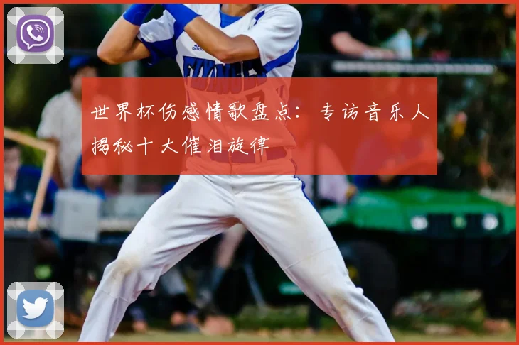 世界杯伤感情歌盘点:专访音乐人揭秘十大催泪旋律
