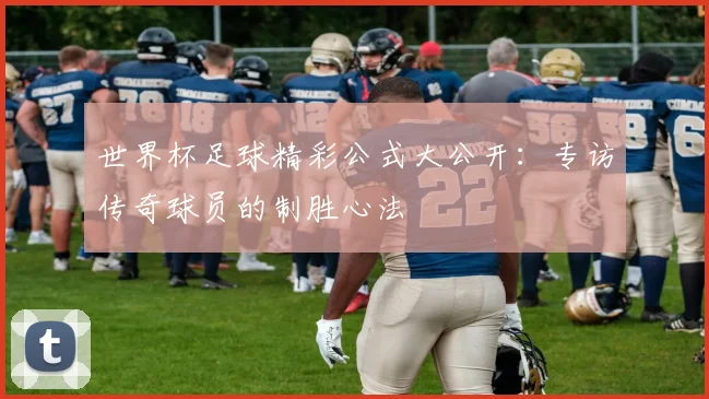 世界杯足球精彩公式大公开:专访传奇球员的制胜心法