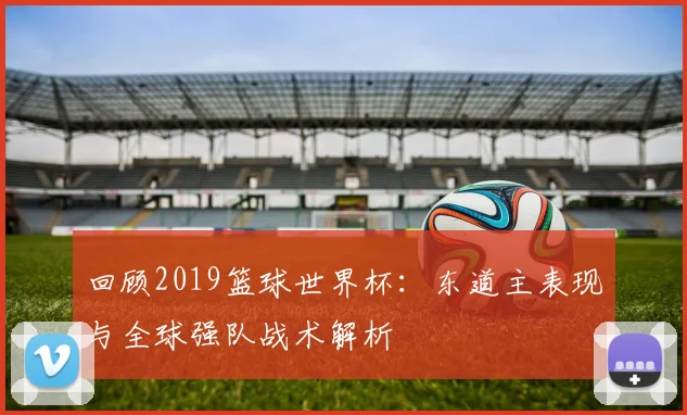 回顾2019篮球世界杯：东道主表现与全球强队战术解析