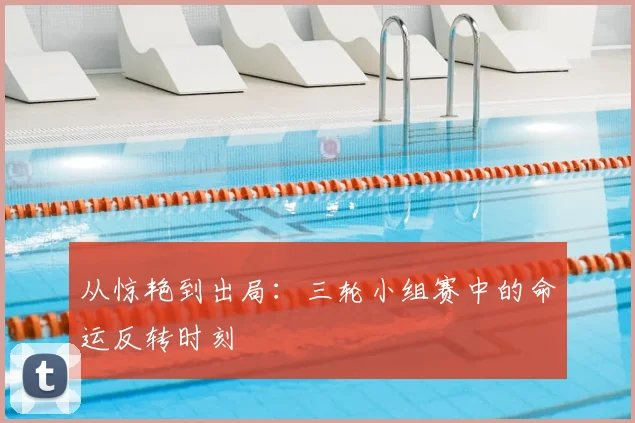 从惊艳到出局:三轮小组赛中的命运反转时刻