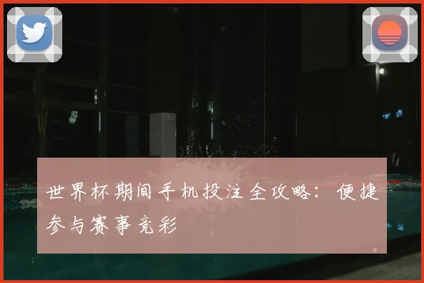 世界杯期间手机投注全攻略：便捷参与赛事竞彩