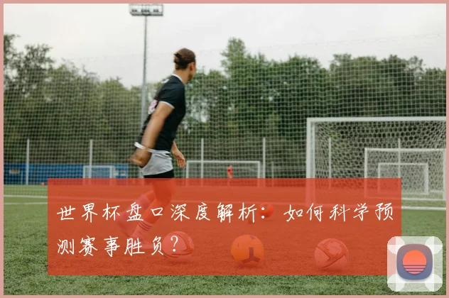 世界杯盘口深度解析：如何科学预测赛事胜负？