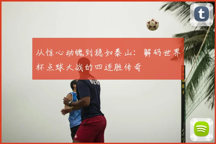 从惊心动魄到稳如泰山：解码世界杯点球大战的四连胜传奇