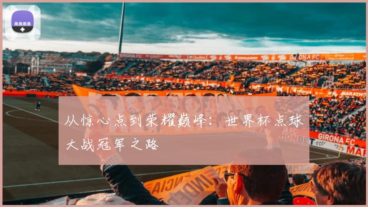 从惊心点到荣耀巅峰：世界杯点球大战冠军之路