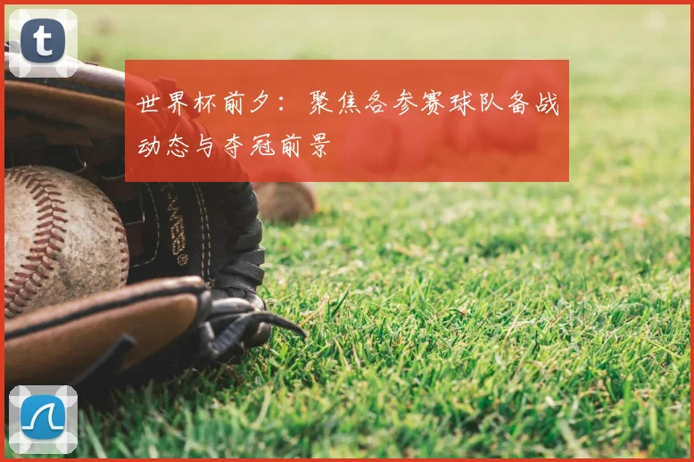 世界杯前夕：聚焦各参赛球队备战动态与夺冠前景