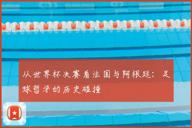从世界杯决赛看法国与阿根廷：足球哲学的历史碰撞
