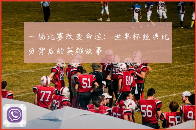 一场比赛改变命运:世界杯经典比分背后的英雄故事
