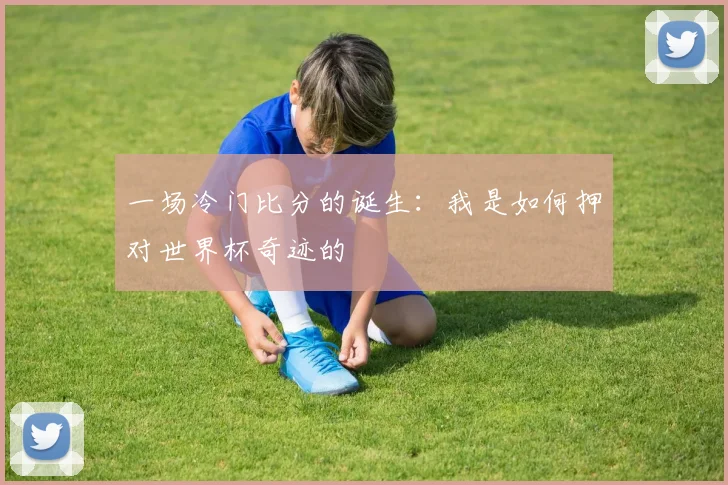一场冷门比分的诞生:我是如何押对世界杯奇迹的