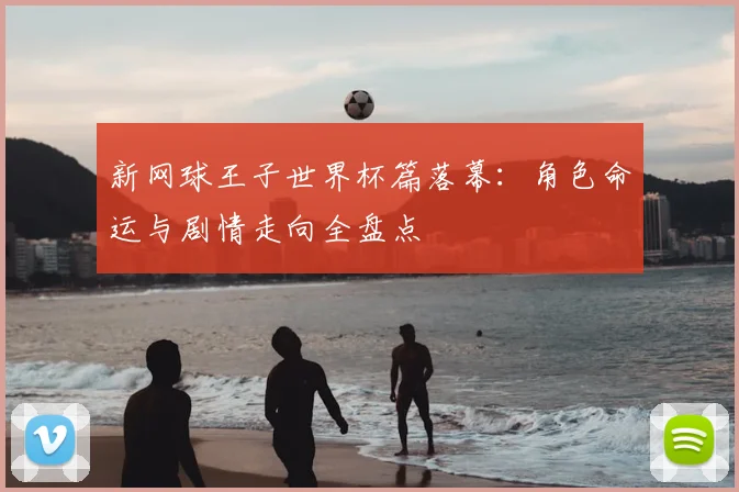 新网球王子世界杯篇落幕：角色命运与剧情走向全盘点
