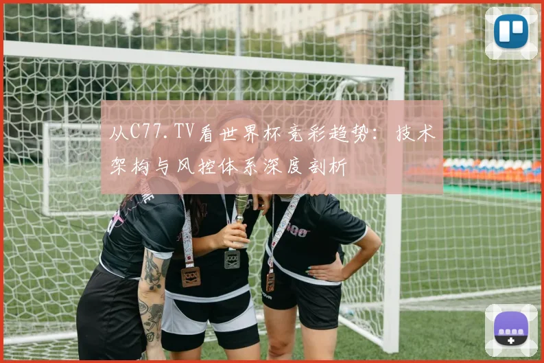 从C77.TV看世界杯竞彩趋势:技术架构与风控体系深度剖析