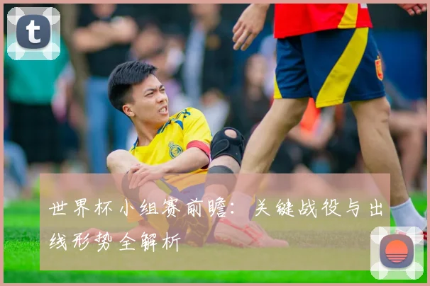 世界杯小组赛前瞻：关键战役与出线形势全解析