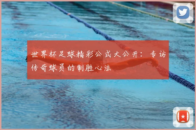 世界杯足球精彩公式大公开:专访传奇球员的制胜心法