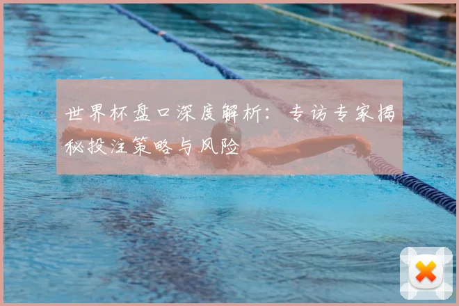 世界杯盘口深度解析：专访专家揭秘投注策略与风险