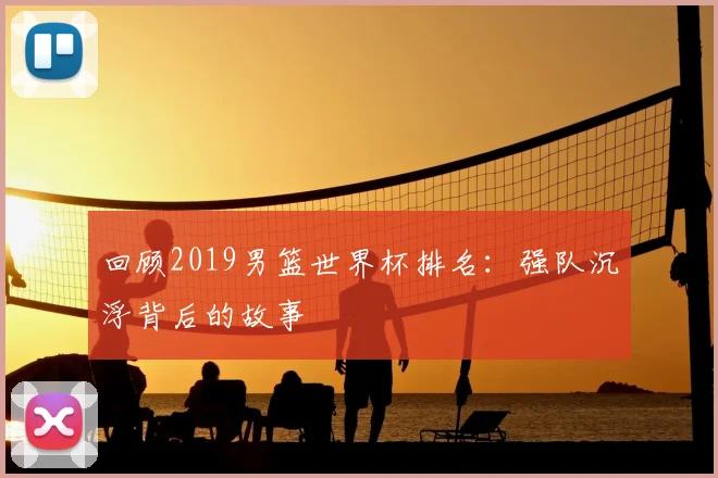 回顾2019男篮世界杯排名：强队沉浮背后的故事