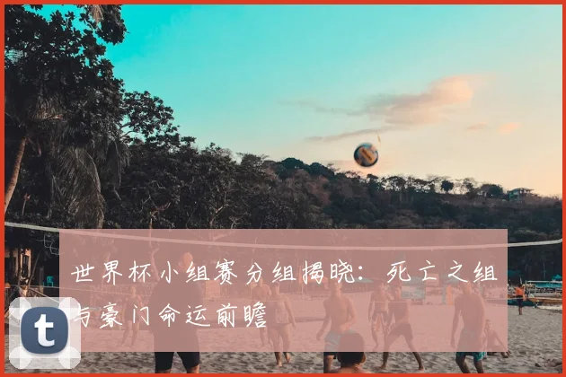 世界杯小组赛分组揭晓:死亡之组与豪门命运前瞻