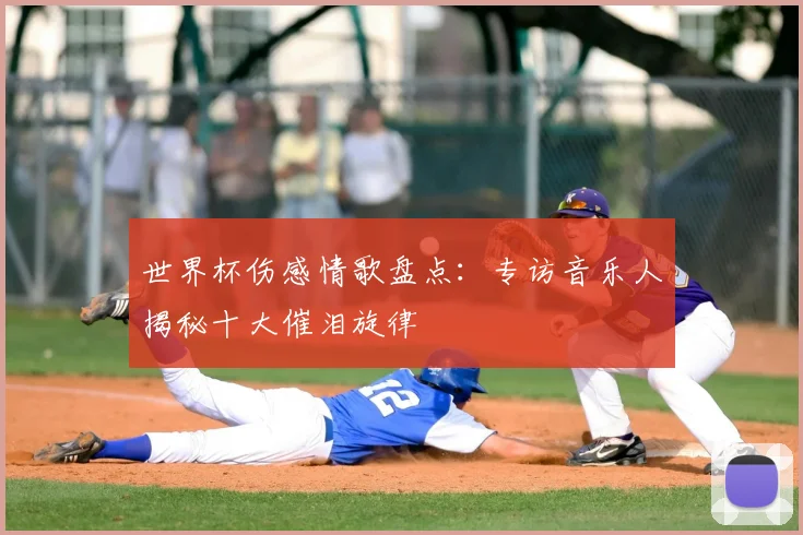 世界杯伤感情歌盘点:专访音乐人揭秘十大催泪旋律