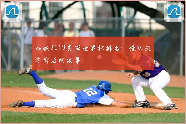 回顾2019男篮世界杯排名：强队沉浮背后的故事
