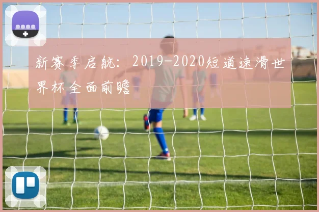 新赛季启航：2019-2020短道速滑世界杯全面前瞻