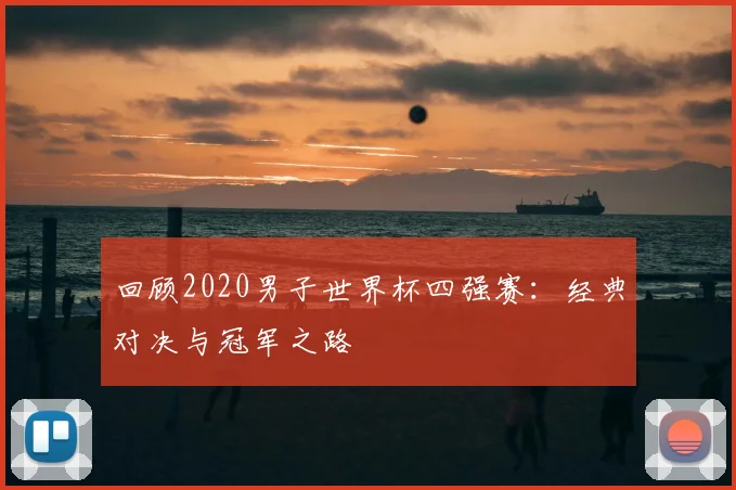回顾2020男子世界杯四强赛：经典对决与冠军之路