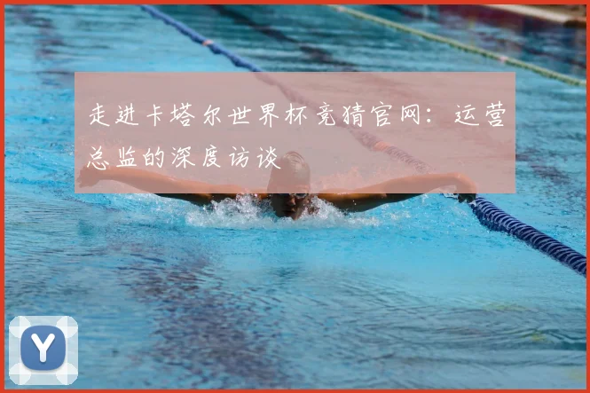 走进卡塔尔世界杯竞猜官网:运营总监的深度访谈
