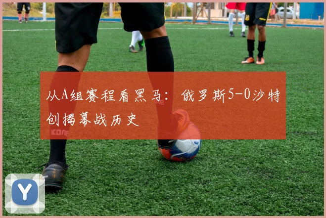 从A组赛程看黑马:俄罗斯5-0沙特创揭幕战历史