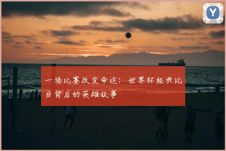 一场比赛改变命运：世界杯经典比分背后的英雄故事