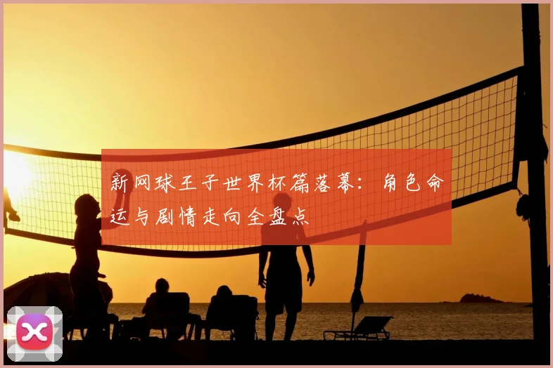 新网球王子世界杯篇落幕：角色命运与剧情走向全盘点