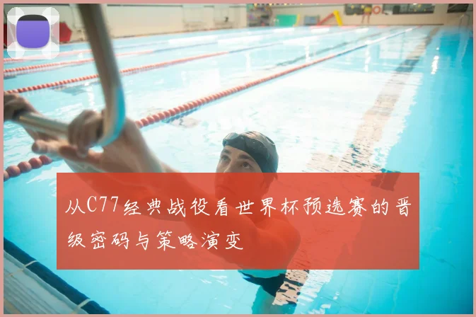 从C77经典战役看世界杯预选赛的晋级密码与策略演变
