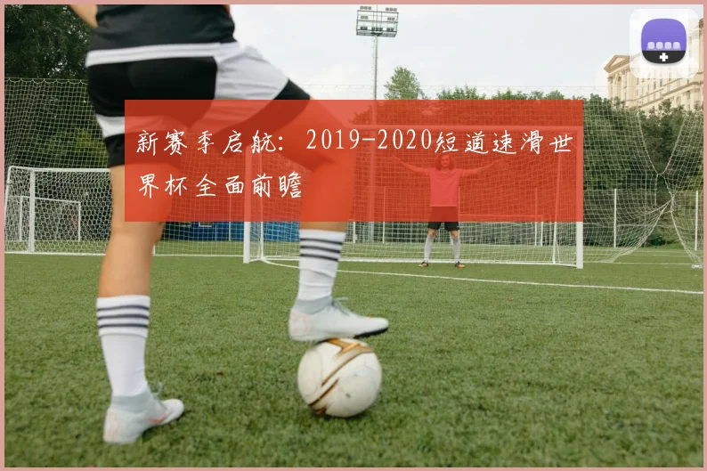 新赛季启航：2019-2020短道速滑世界杯全面前瞻