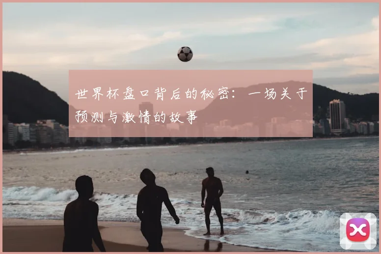 世界杯盘口背后的秘密:一场关于预测与激情的故事