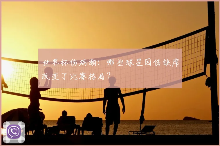 世界杯伤病潮：哪些球星因伤缺席改变了比赛格局？