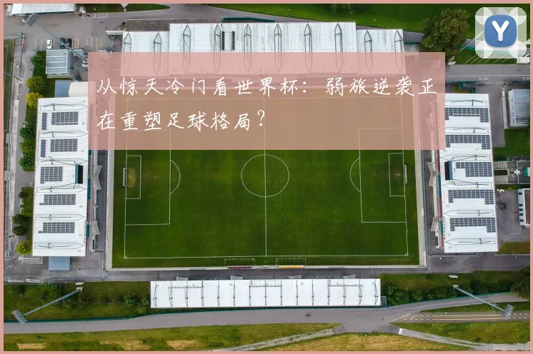 从惊天冷门看世界杯:弱旅逆袭正在重塑足球格局?