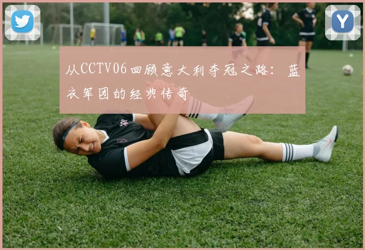 从CCTV06回顾意大利夺冠之路:蓝衣军团的经典传奇