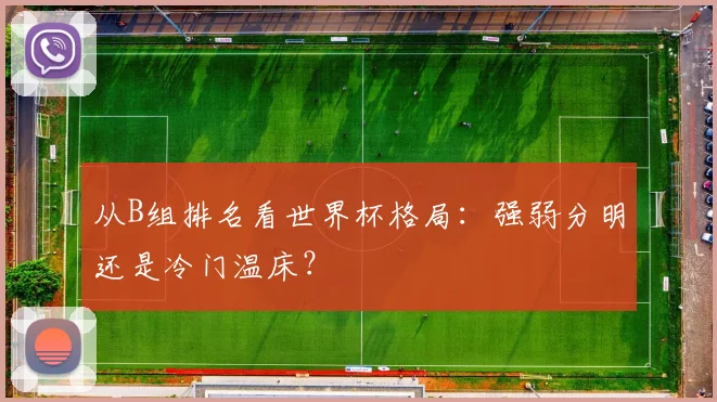 从B组排名看世界杯格局：强弱分明还是冷门温床？