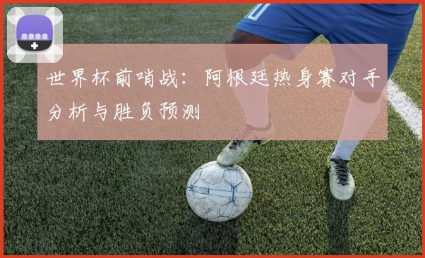 世界杯前哨战：阿根廷热身赛对手分析与胜负预测