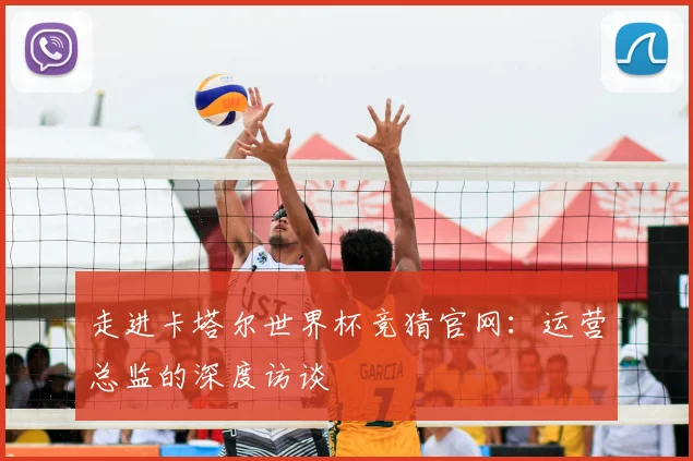 走进卡塔尔世界杯竞猜官网：运营总监的深度访谈