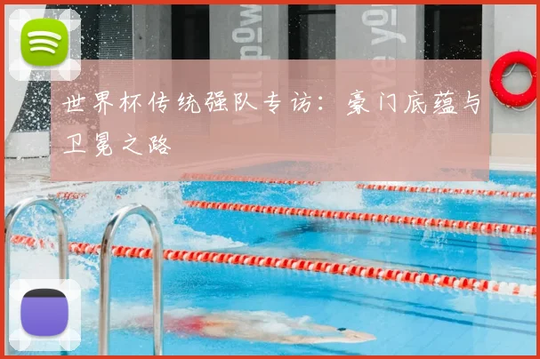 世界杯传统强队专访:豪门底蕴与卫冕之路