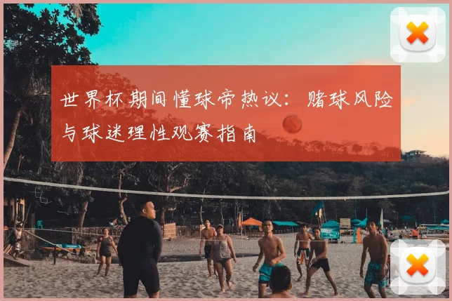 世界杯期间懂球帝热议：赌球风险与球迷理性观赛指南