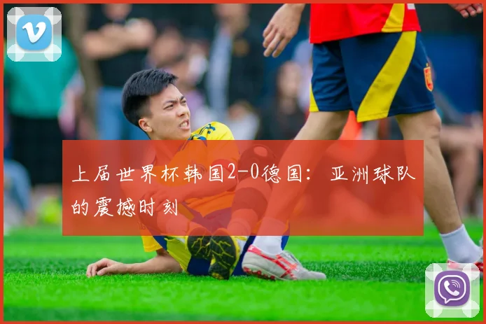 上届世界杯韩国2-0德国:亚洲球队的震撼时刻